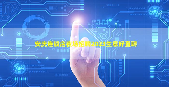 安庆连锁店夜场招聘2023生意好直聘